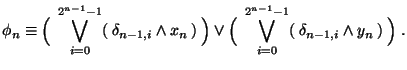 $\displaystyle \phi_n \equiv
\Bigl(\:\:\bigvee_{i=0}^{2^{n-1}-1}(\:\delta_{n-1,...
... \Bigl(\:\:\bigvee_{i=0}^{2^{n-1}-1}(\:\delta_{n-1,i} \wedge y_n\:) \:\Bigr)\;.$